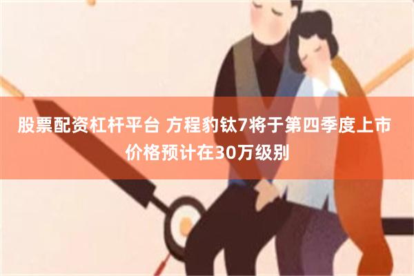 股票配资杠杆平台 方程豹钛7将于第四季度上市 价格预计在30万级别