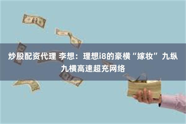 炒股配资代理 李想：理想i8的豪横“嫁妆” 九纵九横高速超充网络