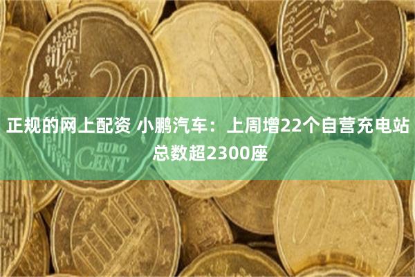 正规的网上配资 小鹏汽车：上周增22个自营充电站 总数超2300座