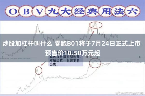 炒股加杠杆叫什么 零跑B01将于7月24日正式上市 预售价10.58万元起