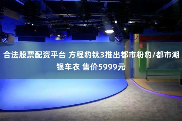 合法股票配资平台 方程豹钛3推出都市粉豹/都市潮银车衣 售价5999元