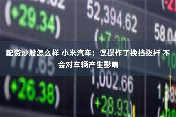 配资炒股怎么样 小米汽车：误操作了换挡拨杆 不会对车辆产生影响