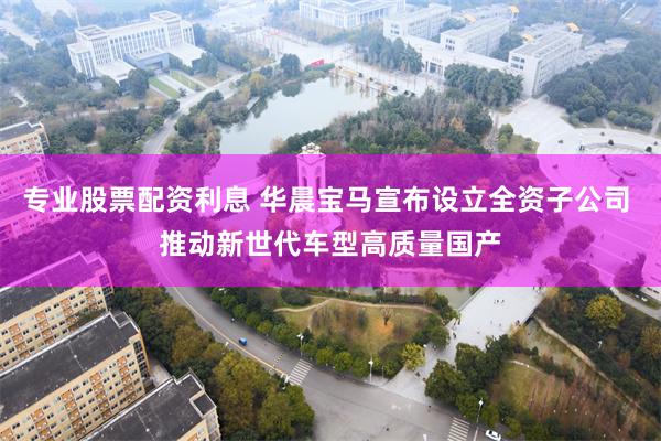 专业股票配资利息 华晨宝马宣布设立全资子公司 推动新世代车型高质量国产