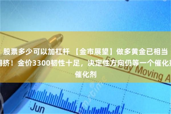 股票多少可以加杠杆 【金市展望】做多黄金已相当拥挤！金价3300韧性十足，决定性方向仍等一个催化剂