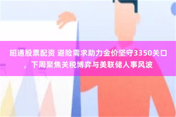 昭通股票配资 避险需求助力金价坚守3350关口，下周聚焦关税博弈与美联储人事风波