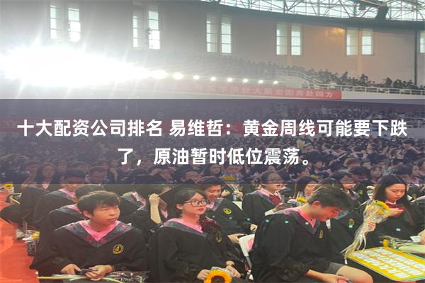 十大配资公司排名 易维哲：黄金周线可能要下跌了，原油暂时低位震荡。