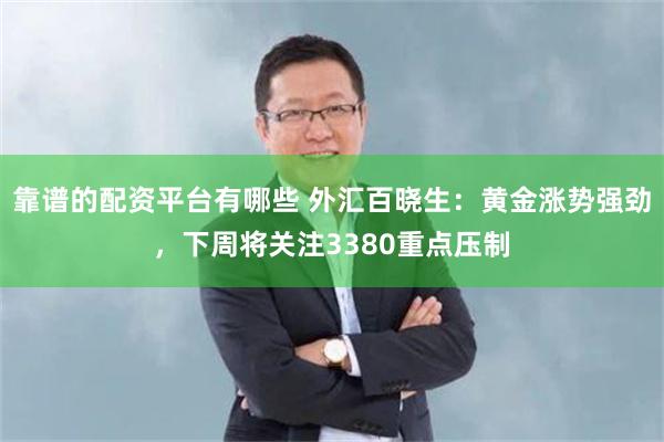 靠谱的配资平台有哪些 外汇百晓生：黄金涨势强劲，下周将关注3380重点压制