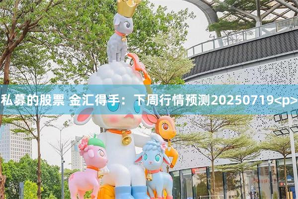 私募的股票 金汇得手：下周行情预测20250719<p>