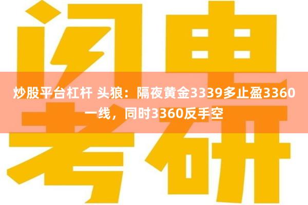 炒股平台杠杆 头狼：隔夜黄金3339多止盈3360一线，同时3360反手空