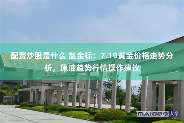 配资炒股是什么 赵金标：7.19黄金价格走势分析，原油趋势行情操作建议