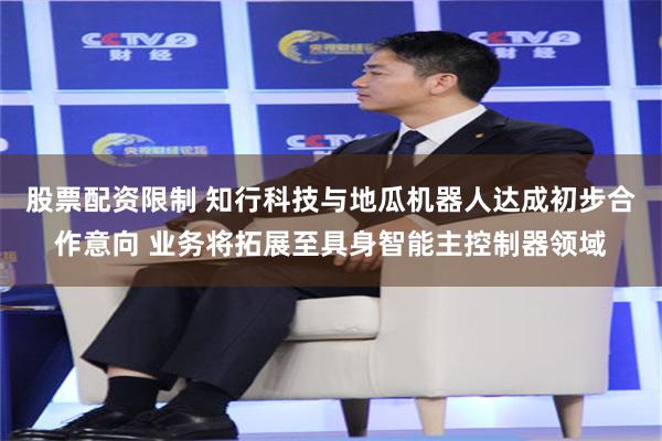 股票配资限制 知行科技与地瓜机器人达成初步合作意向 业务将拓展至具身智能主控制器领域