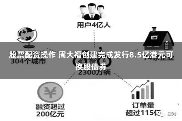 股票配资操作 周大福创建完成发行8.5亿港元可换股债券