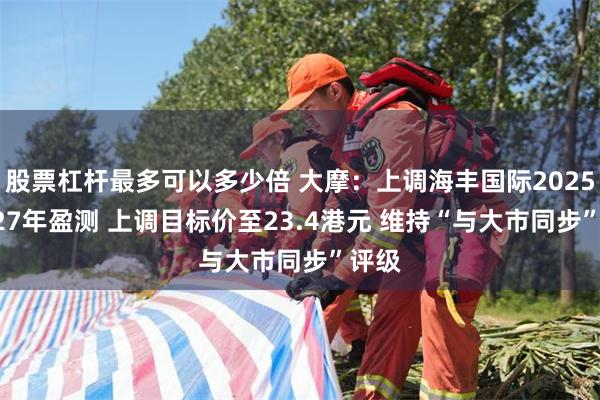 股票杠杆最多可以多少倍 大摩：上调海丰国际2025-2027年盈测 上调目标价至23.4港元 维持“与大市同步”评级