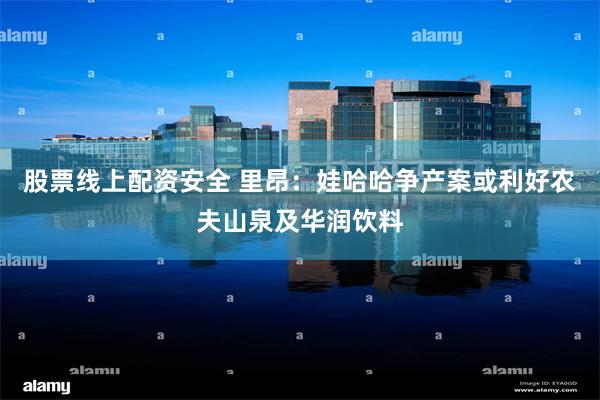 股票线上配资安全 里昂：娃哈哈争产案或利好农夫山泉及华润饮料