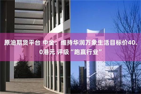 原油期货平台 中金：维持华润万象生活目标价40.0港元 评级“跑赢行业”