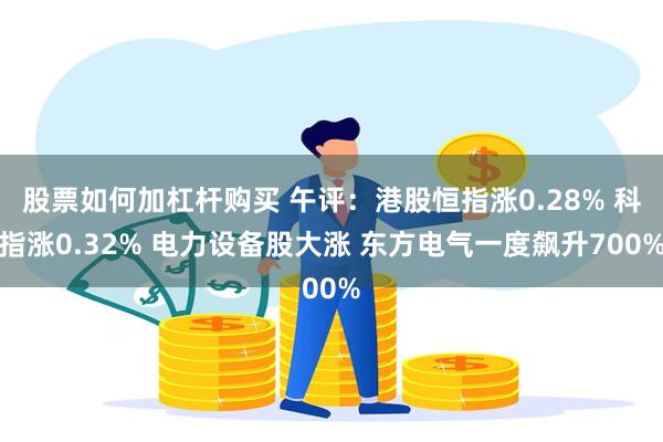 股票如何加杠杆购买 午评：港股恒指涨0.28% 科指涨0.32% 电力设备股大涨 东方电气一度飙升700%