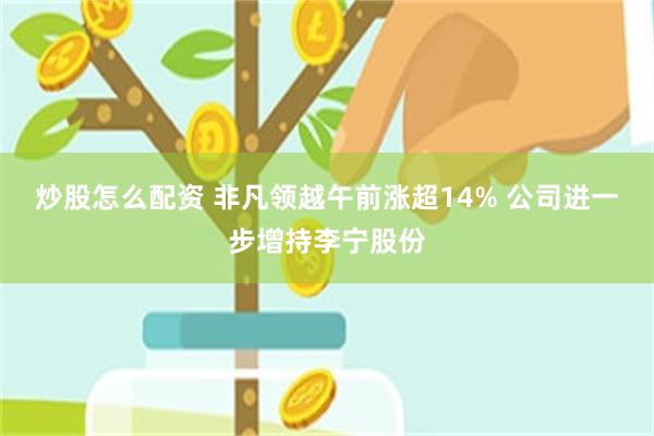 炒股怎么配资 非凡领越午前涨超14% 公司进一步增持李宁股份