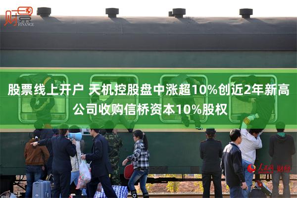 股票线上开户 天机控股盘中涨超10%创近2年新高 公司收购信桥资本10%股权