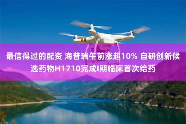 最信得过的配资 海普瑞午前涨超10% 自研创新候选药物H1710完成I期临床首次给药