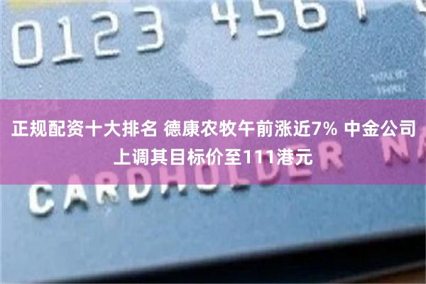 正规配资十大排名 德康农牧午前涨近7% 中金公司上调其目标价至111港元