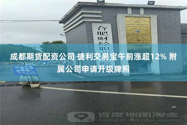 成都期货配资公司 捷利交易宝午前涨超12% 附属公司申请升级牌照