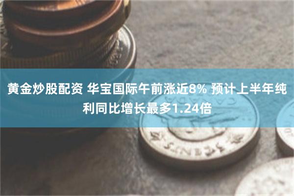 黄金炒股配资 华宝国际午前涨近8% 预计上半年纯利同比增长最多1.24倍