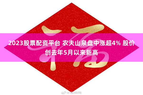 2023股票配资平台 农夫山泉盘中涨超4% 股价创去年5月以来新高