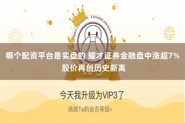 哪个配资平台是实盘的 耀才证券金融盘中涨超7% 股价再创历史新高
