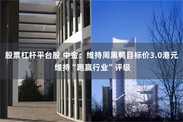 股票杠杆平台股 中金：维持周黑鸭目标价3.0港元 维持“跑赢行业”评级