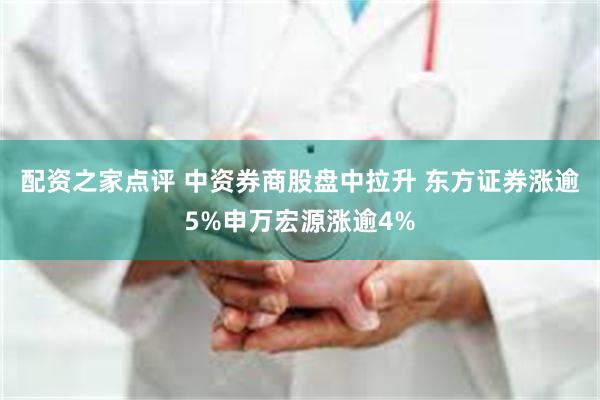 配资之家点评 中资券商股盘中拉升 东方证券涨逾5%申万宏源涨逾4%