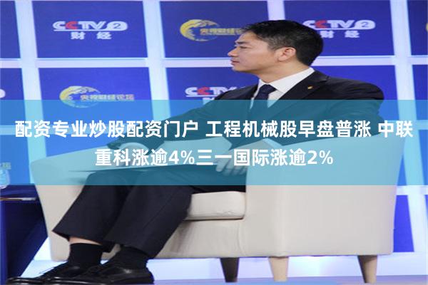 配资专业炒股配资门户 工程机械股早盘普涨 中联重科涨逾4%三一国际涨逾2%
