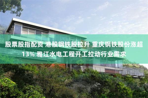 股票股指配资 港股钢铁股拉升 重庆钢铁股份涨超13% 雅江水电工程开工拉动行业需求