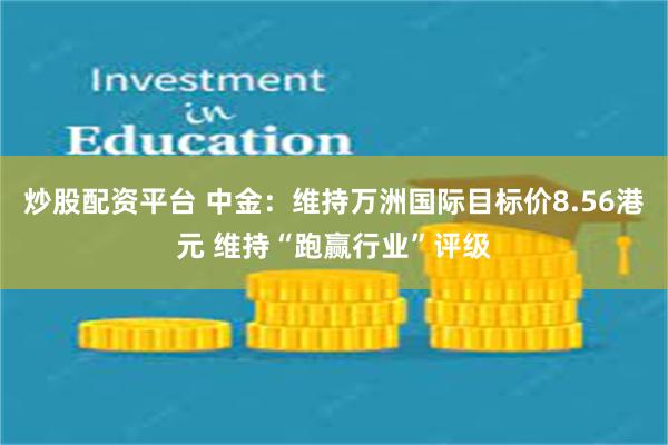 炒股配资平台 中金：维持万洲国际目标价8.56港元 维持“跑赢行业”评级