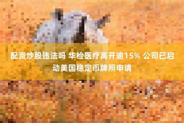 配资炒股违法吗 华检医疗高开逾15% 公司已启动美国稳定币牌照申请