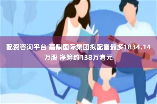 配资咨询平台 嘉鼎国际集团拟配售最多1834.14万股 净筹约138万港元