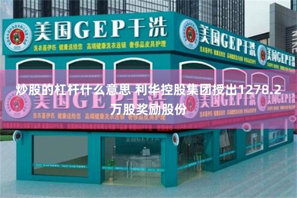 炒股的杠杆什么意思 利华控股集团授出1278.2万股奖励股份