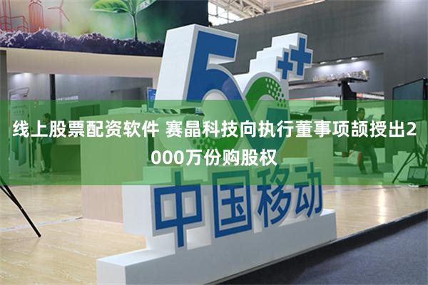 线上股票配资软件 赛晶科技向执行董事项颉授出2000万份购股权