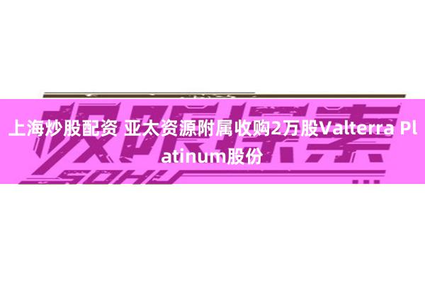 上海炒股配资 亚太资源附属收购2万股Valterra Platinum股份