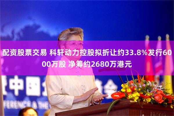配资股票交易 科轩动力控股拟折让约33.8%发行6000万股 净筹约2680万港元