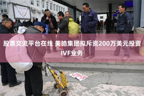 股票交流平台在线 美皓集团拟斥资200万美元投资IVF业务