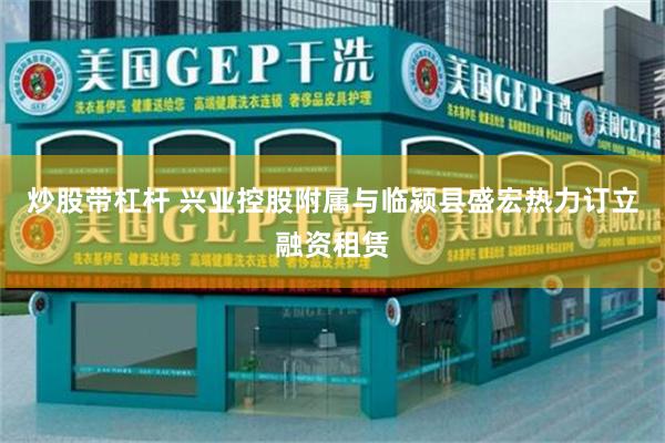 炒股带杠杆 兴业控股附属与临颍县盛宏热力订立融资租赁