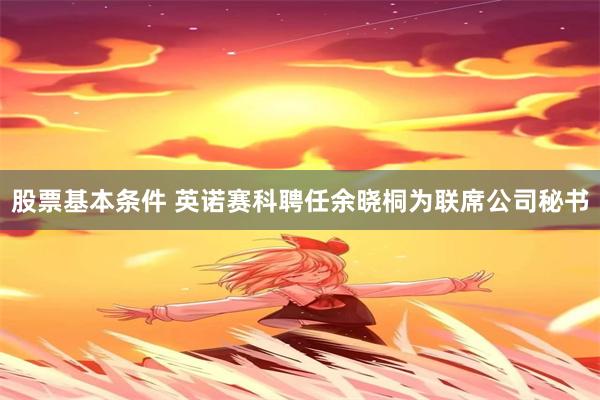 股票基本条件 英诺赛科聘任余晓桐为联席公司秘书