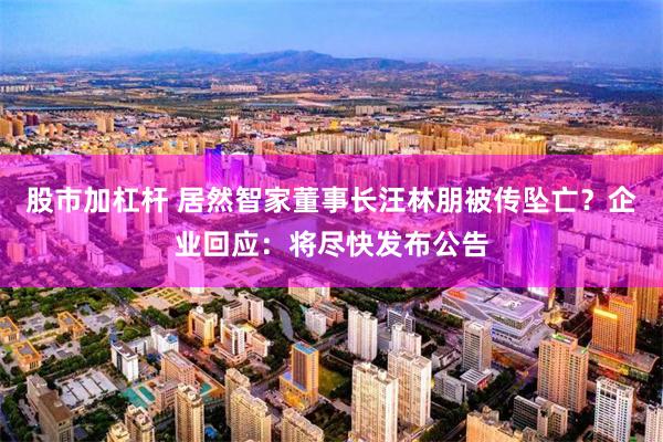 股市加杠杆 居然智家董事长汪林朋被传坠亡？企业回应：将尽快发布公告