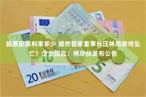 股票配资利率多少 居然智家董事长汪林朋被传坠亡？企业回应：将尽快发布公告