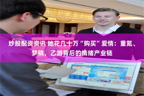 炒股配资资讯 她花几十万“购买”爱情：重氪、梦稿，乙游背后的情绪产业链