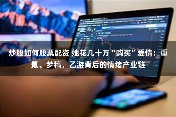 炒股如何股票配资 她花几十万“购买”爱情：重氪、梦稿，乙游背后的情绪产业链