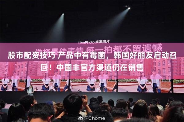 股市配资技巧 产品中有霉菌，韩国好丽友启动召回！中国非官方渠道仍在销售