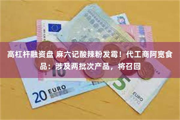 高杠杆融资盘 麻六记酸辣粉发霉！代工商阿宽食品：涉及两批次产品，将召回