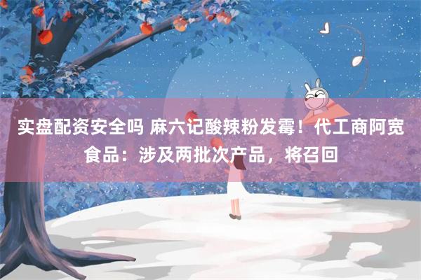 实盘配资安全吗 麻六记酸辣粉发霉！代工商阿宽食品：涉及两批次产品，将召回