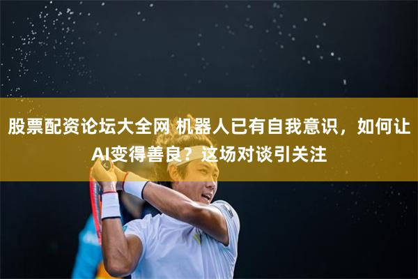 股票配资论坛大全网 机器人已有自我意识,如何让AI变得善良?这场对谈引关注